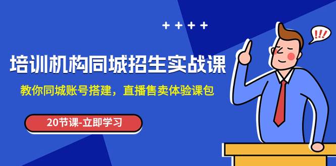 同城招生实操课：搭建同城账号，体验直播售卖课程包，短视频可复制方法（培训机构课程）