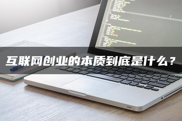 互联网创业的本质是什么？互联网创业的本质深度解析