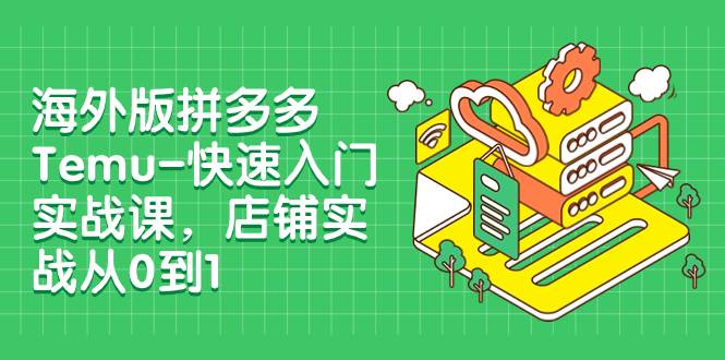 海外版拼多多Temu项目实战课程：入驻、上架、核价、寄样、发货全流程解析（12节课）