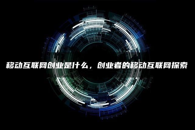 移动互联网创业是什么？移动互联网创业探索——开启全新创业时代