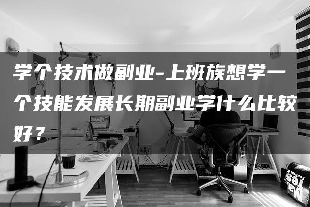 上班族想学技术做副业，哪些技能更适合长期发展？