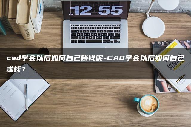 CAD技能在手，轻松实现自主盈利——CAD学会后的赚钱之道