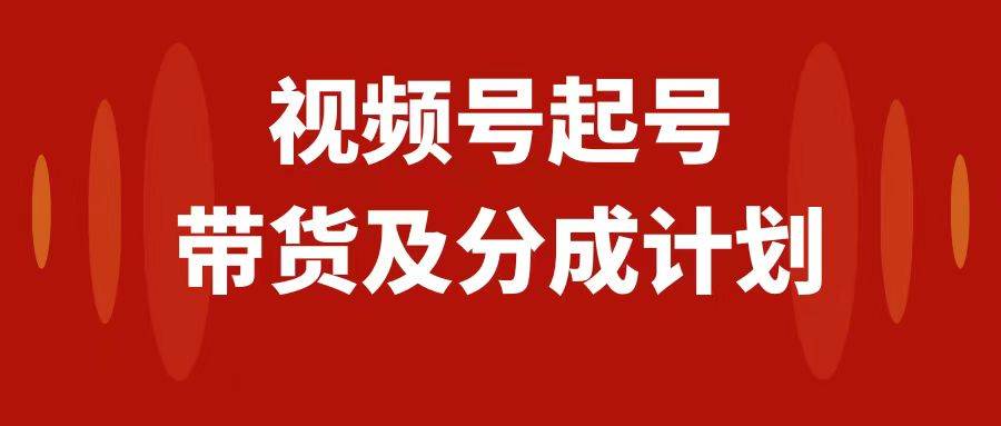 视频号分成计划以及视频号带货赚钱攻略：0-1起盘、运营、变现玩法，快速起号，日入近3万佣金