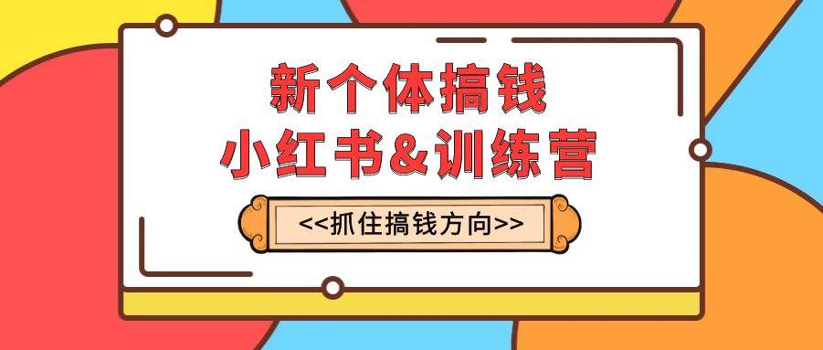 新个体·搞钱-小红书训练营：实战落地运营方法，抓住搞钱方向，每月多搞2w—暮沉资源站