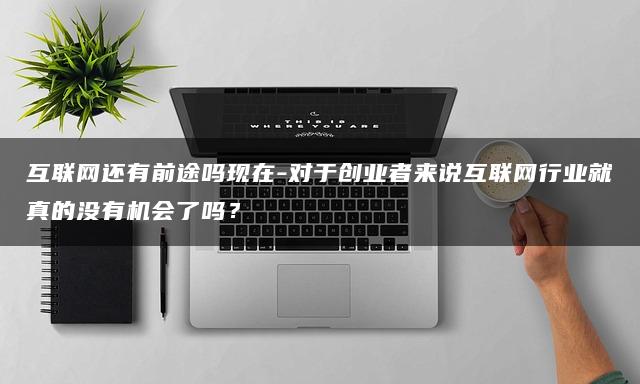 互联网行业前途几何？创业者机会犹在！