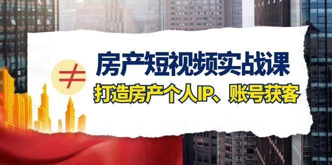 房产-短视频实战课，打造房产个人IP、账号获客（41节课）—暮沉资源站