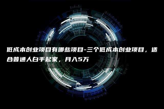 低成本创业项目悉数登场——三个方案助你白手起家，月入5万！