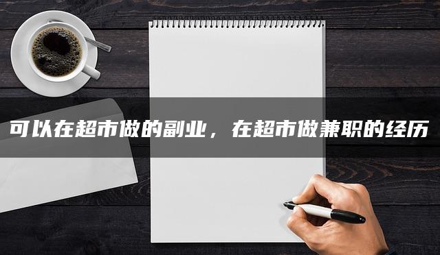 在超市可以做什么副业兼职？在超市做兼职的经历，双重收益下的生活新选择