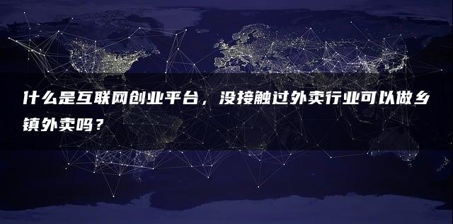 互联网创业平台是什么？没接触过外卖行业，也能做乡镇外卖吗？