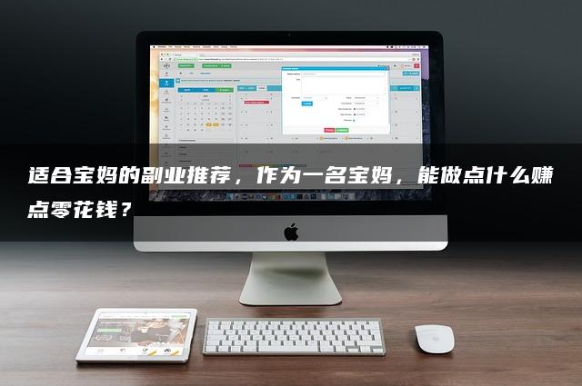 宝妈能做点什么赚点零花钱？适合宝妈的副业推荐：兼顾家庭与事业的双重挑战