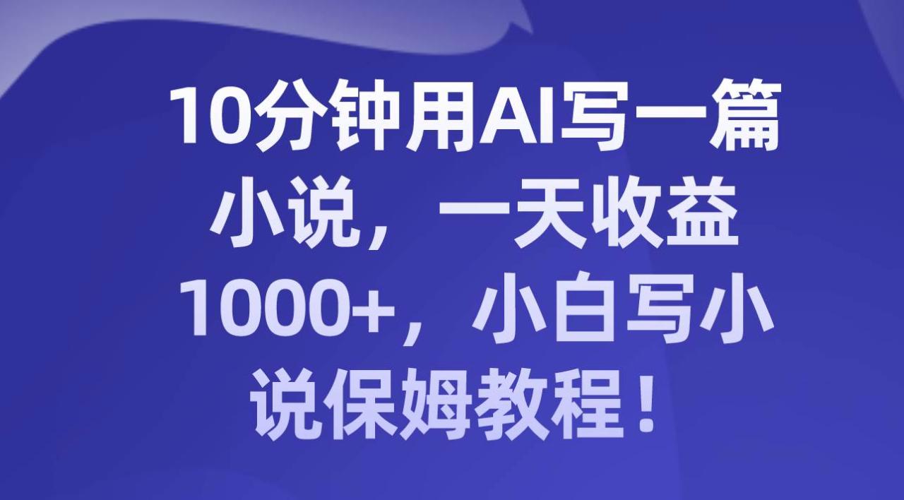 AI写小说保姆教程：10分钟创作，一天收益1000+！小白也能成为小说大师