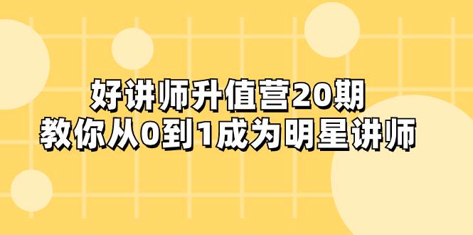 个体讲师知识变现指南：好讲师升值营课程，从0到1成为明星讲师