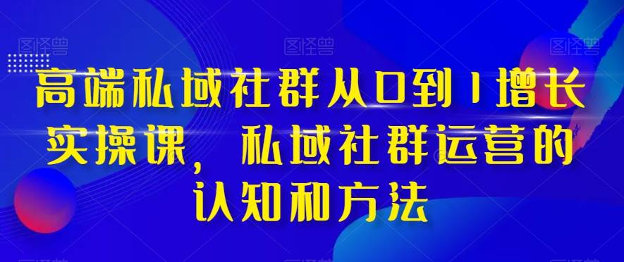 高端私域社群增长实战课：从0到1的运营指南，私域流量运营与社群思维实战课（37节课）