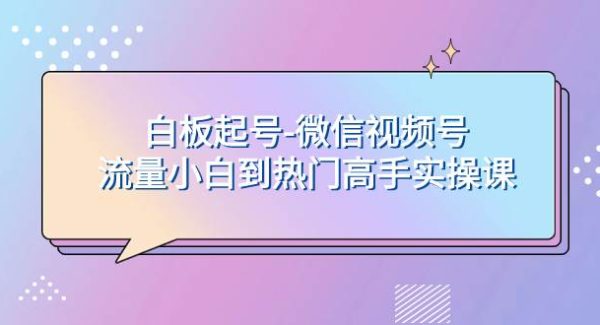 白板起号-微信视频号流量小白到热门高手实操课—暮沉资源站