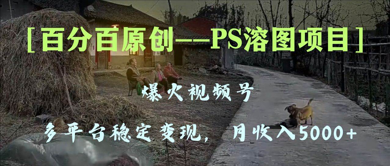 爆火视频号的项目：百分百过原创的PS溶图作品，通过PS和AE操作实现多平台稳定变现