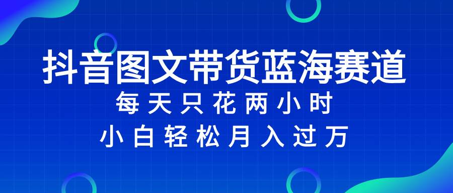 抖音图文带货项目：电商新场景，高转化率，免佣扶持，每天2小时，小白轻松过万！