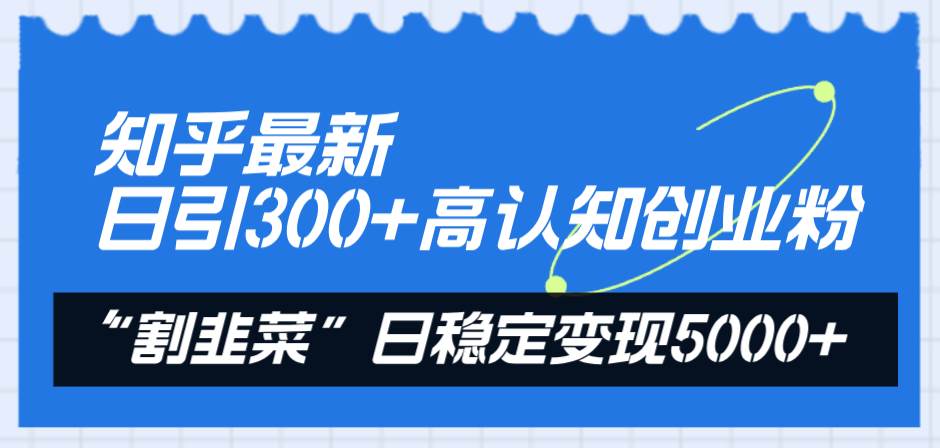 知乎引流：日引300高认知创业粉，从项目介绍到变现技巧一应俱全，稳定变现5000元