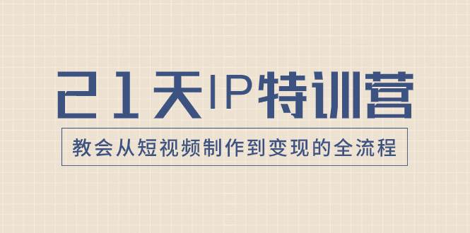 21天IP特训营，教会从短视频制作到变现的全流程—暮沉资源站