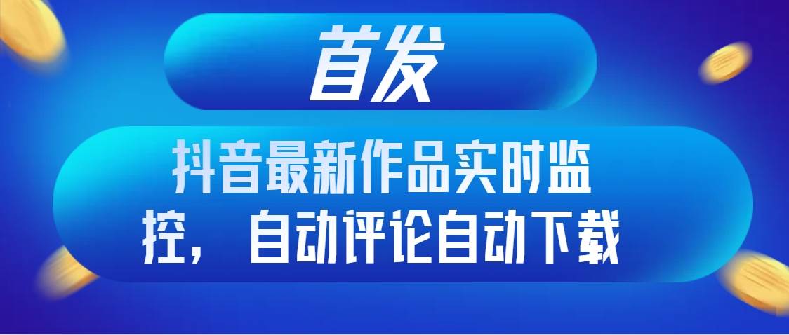 抖音最新作品实时监控：第一时间蹭热度，自动评论下载，监控大流量创作者，提高原创率