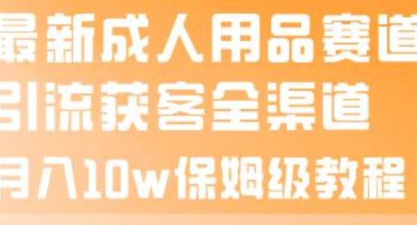 最新成人用品赛道引流获客全渠道，月入10w保姆级教程—暮沉资源站