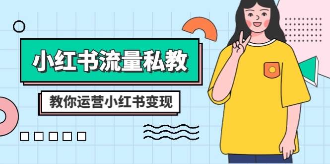 小红书流量私教课：全方位教你运营小红书变现，掌握爆款选题和文案技巧，实现精准流量转化