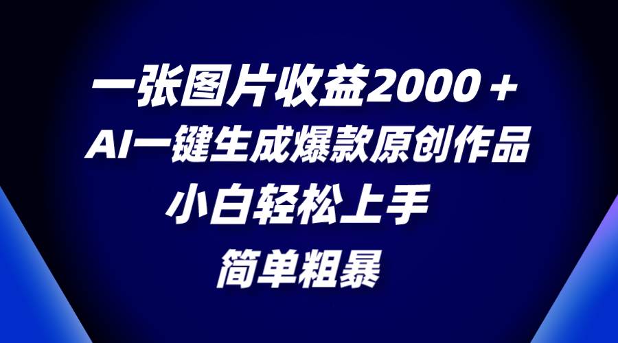 AI一键生成爆款原创作品：简单粗暴，小白轻松上手，一张图片收益2000＋