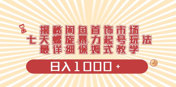 闲鱼首饰市场项目教程：七天螺旋暴力起号技巧，全网最新详细教学，稳定每天三位数收益