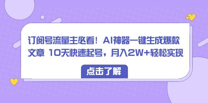 订阅号流量主必看！AI神器一键生成爆款文章 10天快速起号，月入2W 轻松实现