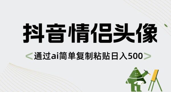 抖音引流新方法：情侣头像制作，AI制作引流，互动性高，稳定日盈利1000元