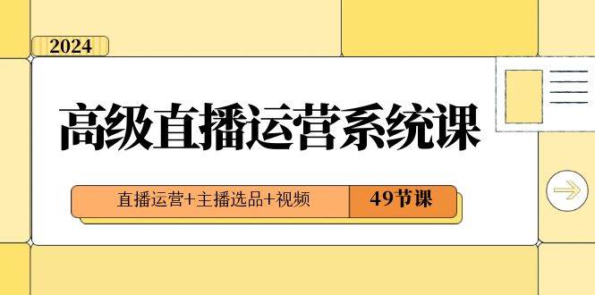 2024高级直播·运营系统课，直播运营 主播选品 视频（49节课）