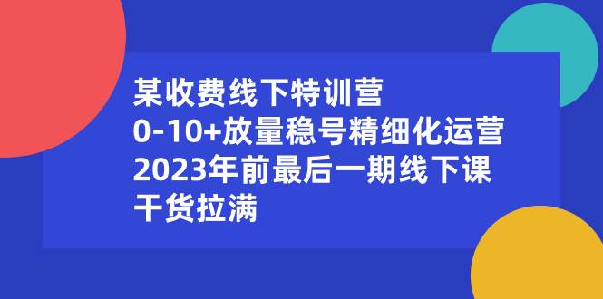 某收费线下特训营：0-10 放量稳号精细化运营，2023年前最后一期线下课，干货拉满