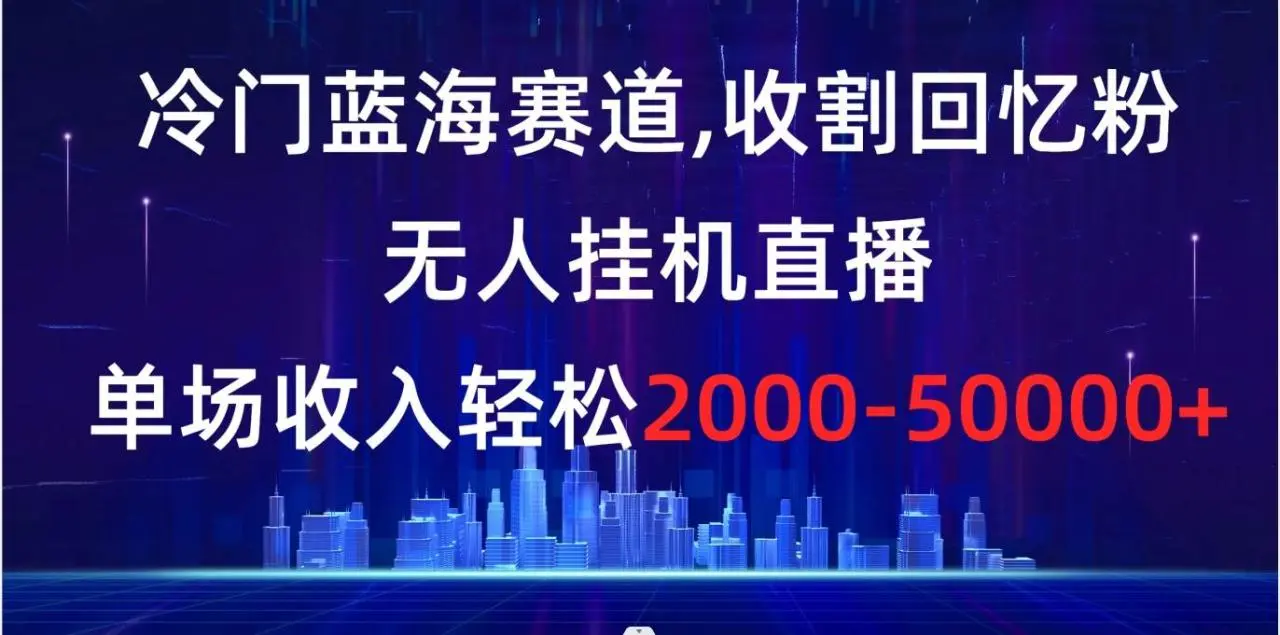 冷门蓝海赛道，收割回忆粉，无人挂机直播，单场收入轻松2000-5w