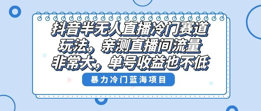 最新抖音半无人直播玩法揭秘：直播间流量爆炸！冷门赛道，单号收益翻倍！