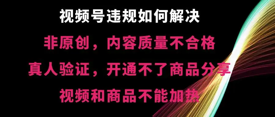 视频号违规问题解决：非原创、内容质量不合格，真人验证，开通不了商品分享功能，视频和商品不能加热等