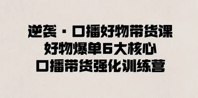 逆袭·口播好物带货课，好物爆单6大核心，口播带货强化训练营—暮沉资源站