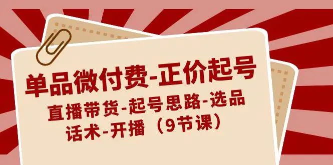 暮沉资源站：单品微付费-正价起号：直播带货-起号思路-选品-话术-开播（9节课）