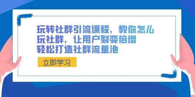 玩转社群课程：社群运营攻略、引流秘籍，打造流量池与用户裂变，倍增用户与激活死群技巧