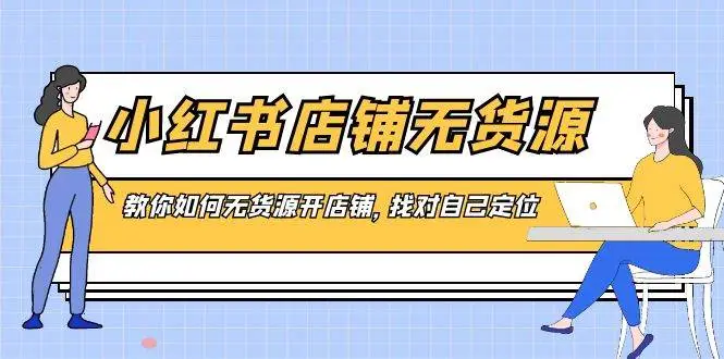 小红书电商课程，无货源开店全程指导：从定位到售后，爆款打造技巧与店铺运营