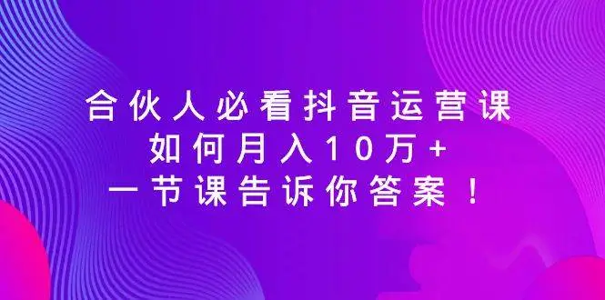 暮沉资源站：合伙人必看抖音运营课，如何月入10万 ，一节课告诉你答案！