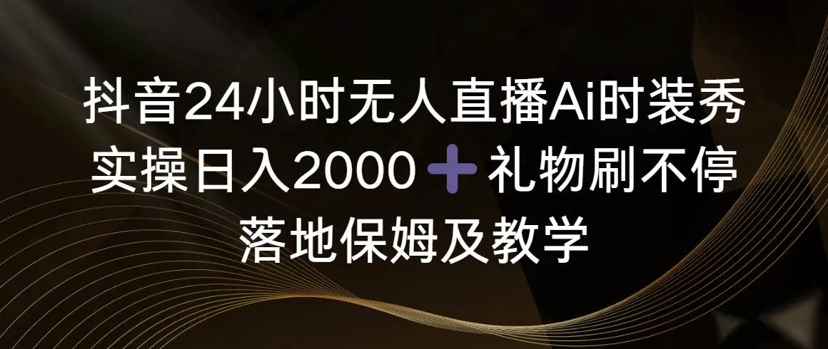 抖音24小时无人直播AI时装秀赚钱：互动礼物新模式，日赚2000实操教程