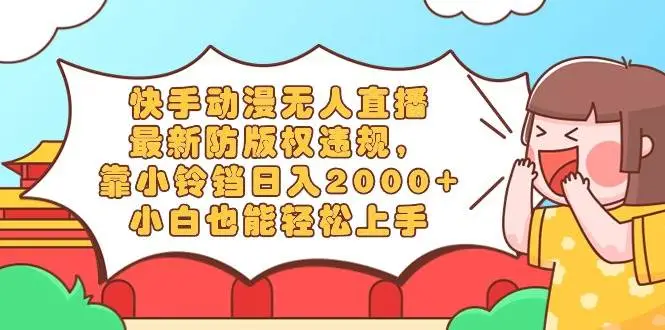 快手动漫无人直播：日入2000+教程，防版权违规，轻松赚取小铃铛收益