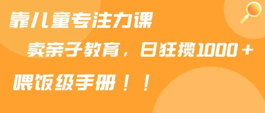 小红书项目：靠儿童专注力课程售卖亲子育儿课程，日暴力狂揽1000+，喂饭手册分享