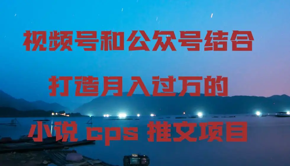 小说CPS项目：视频号与公众号结合，小说推文变现全攻略，避免割韭菜，轻松赚钱