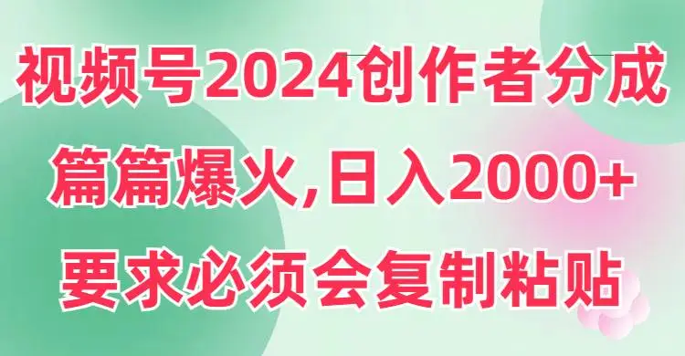 2024视频号分成计划：视频号创作赚钱，简单复制粘贴，片片爆火，轻松增收日入2000+