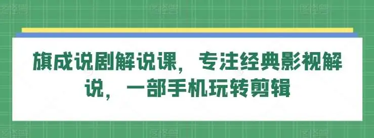 旗成说剧解说课：经典影视解说培训，手机剪辑与影视解说技巧