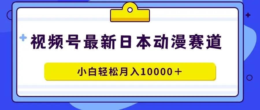 暮沉网创：日本动漫视频号创，小白月入10000+，轻松赚钱蓝海赛道