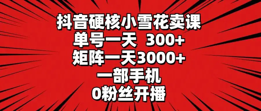 抖音硬核小雪花卖课，单号一天300+，矩阵一天3000+，一部手机0粉丝开播