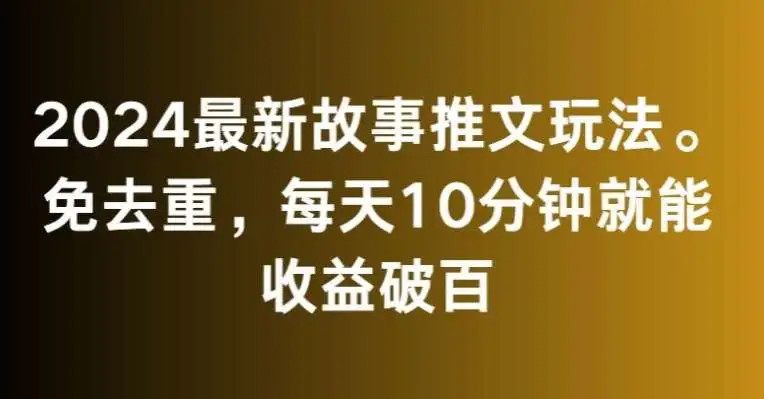 2024最新故事推文玩法，免去重，每天10分钟就能收益破百