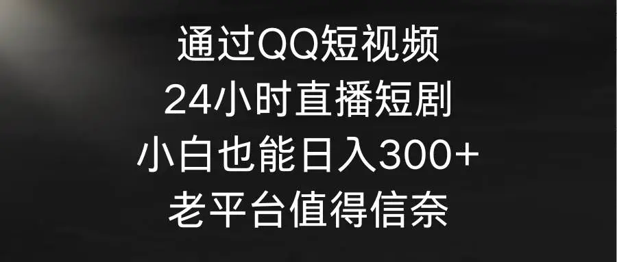 通过QQ短视频、24小时无人直播短剧，小白也能日入300+，老平台值得信奈