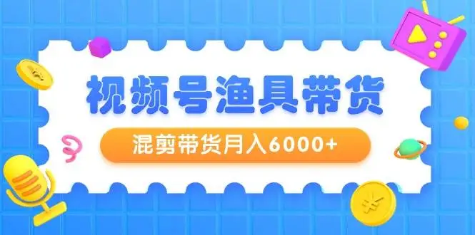 视频号带货教程：渔具带货，混剪技巧与月入6000秘籍，提高视频号完播率与带货